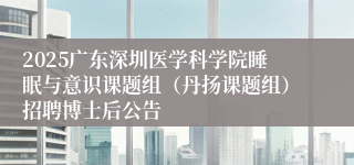 2025广东深圳医学科学院睡眠与意识课题组(丹扬课题组)招聘博士后公告