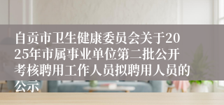 自贡市卫生健康委员会关于2025年市属事业单位第二批公开考核聘用工作人员拟聘用人员的公示