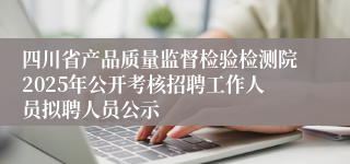 四川省产品质量监督检验检测院2025年公开考核招聘工作人员拟聘人员公示