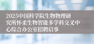 2025中国科学院生物物理研究所怀柔生物智能多学科交叉中心综合办公室招聘启事