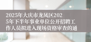 2025年大庆市龙凤区2025年下半年事业单位公开招聘工作人员拟进入现场资格审查的通知