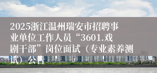 2025浙江温州瑞安市招聘事业单位工作人员“3601.戏剧干部”岗位面试(专业素养测试)公告