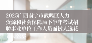 2025广西南宁市武鸣区人力资源和社会保障局下半年考试招聘事业单位工作人员面试人选花名册公示
