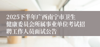 2025下半年广西南宁市卫生健康委员会所属事业单位考试招聘工作人员面试公告