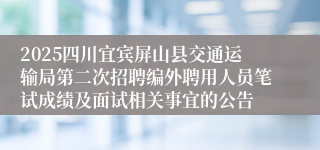 2025四川宜宾屏山县交通运输局第二次招聘编外聘用人员笔试成绩及面试相关事宜的公告