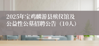 2025年宝鸡麟游县殡仪馆及公益性公墓招聘公告(10人)