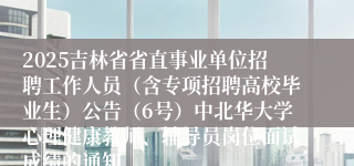 2025吉林省省直事业单位招聘工作人员（含专项招聘高校毕业生）公告（6号）中北华大学心理健康教师、辅导员岗位面试成绩的通知
