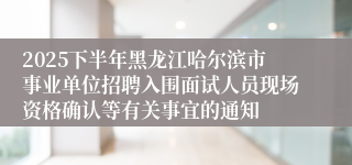 2025下半年黑龙江哈尔滨市事业单位招聘入围面试人员现场资格确认等有关事宜的通知