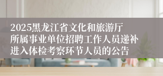 2025黑龙江省文化和旅游厅所属事业单位招聘工作人员递补进入体检考察环节人员的公告