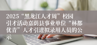 2025“黑龙江人才周”校园引才活动嘉荫县事业单位“林都优青”人才引进拟录用人员的公示