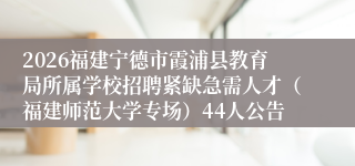 2026福建宁德市霞浦县教育局所属学校招聘紧缺急需人才（福建师范大学专场）44人公告