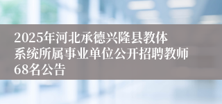 2025年河北承德兴隆县教体系统所属事业单位公开招聘教师68名公告