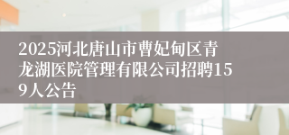 2025河北唐山市曹妃甸区青龙湖医院管理有限公司招聘159人公告