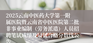 2025云南中医药大学第一附属医院暨云南省中医医院第二批非事业编制（劳务派遣）人员招聘笔试成绩及最低合格分数线公告