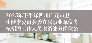 2025年下半年四川广元市卫生健康委员会委直属事业单位考核招聘工作人员取消部分岗位公告