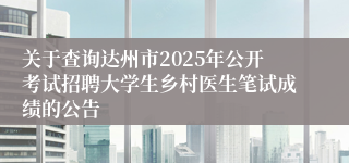 关于查询达州市2025年公开考试招聘大学生乡村医生笔试成绩的公告