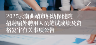 2025云南曲靖市妇幼保健院招聘编外聘用人员笔试成绩及资格复审有关事项公告