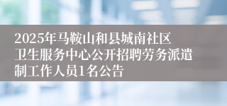 2025年马鞍山和县城南社区卫生服务中心公开招聘劳务派遣制工作人员1名公告