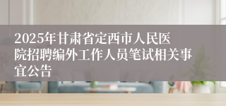 2025年甘肃省定西市人民医院招聘编外工作人员笔试相关事宜公告
