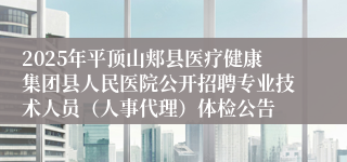 2025年平顶山郏县医疗健康集团县人民医院公开招聘专业技术人员（人事代理）体检公告