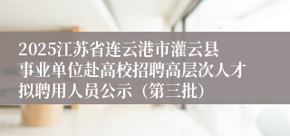 2025江苏省连云港市灌云县事业单位赴高校招聘高层次人才拟聘用人员公示（第三批）