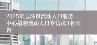 2025年玉环市流动人口服务中心招聘流动人口专管员3名公告
