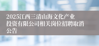 2025江西三清山海文化产业投资有限公司相关岗位招聘取消公告