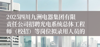 2025四川九洲电器集团有限责任公司招聘光电系统总体工程师(校招)等岗位拟录用人员的公示