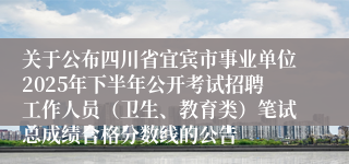 关于公布四川省宜宾市事业单位2025年下半年公开考试招聘工作人员(卫生、教育类)笔试总成绩合格分数线的公告