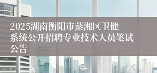 2025湖南衡阳市蒸湘区卫健系统公开招聘专业技术人员笔试公告