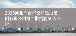 2025河北邢台市交通建设集团有限公司第二批招聘60人公告