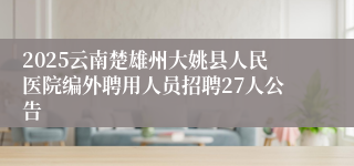 2025云南楚雄州大姚县人民医院编外聘用人员招聘27人公告