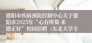 德阳市疾病预防控制中心关于德阳市2025年“心有所蜀 来德正好”校园招聘(东北大学专场)市本级招聘岗位拟聘人员的聘前公示