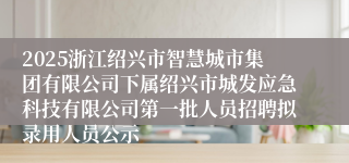 2025浙江绍兴市智慧城市集团有限公司下属绍兴市城发应急科技有限公司第一批人员招聘拟录用人员公示