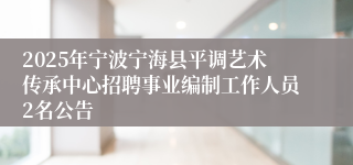 2025年宁波宁海县平调艺术传承中心招聘事业编制工作人员2名公告