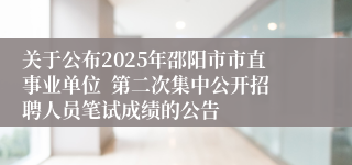 关于公布2025年邵阳市市直事业单位  第二次集中公开招聘人员笔试成绩的公告