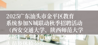 2025广东汕头市金平区教育系统参加N城联动秋季招聘活动（西安交通大学、陕西师范大学专场）考生综合成绩、入围体检人员及体检公告