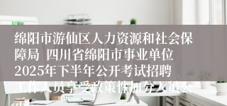 绵阳市游仙区人力资源和社会保障局 四川省绵阳市事业单位2025年下半年公开考试招聘工作人员享受政策性加分人员公示