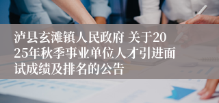 泸县玄滩镇人民政府 关于2025年秋季事业单位人才引进面试成绩及排名的公告