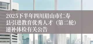 2025下半年四川眉山市仁寿县引进教育优秀人才(第二轮)递补体检有关公告