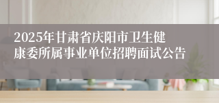 2025年甘肃省庆阳市卫生健康委所属事业单位招聘面试公告