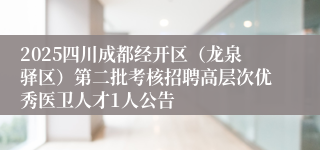 2025四川成都经开区(龙泉驿区)第二批考核招聘高层次优秀医卫人才1人公告