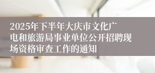 2025年下半年大庆市文化广电和旅游局事业单位公开招聘现场资格审查工作的通知