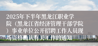 2025年下半年黑龙江职业学院（黑龙江省经济管理干部学院）事业单位公开招聘工作人员现场资格确认有关工作的通知