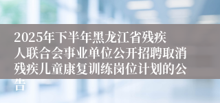 2025年下半年黑龙江省残疾人联合会事业单位公开招聘取消残疾儿童康复训练岗位计划的公告