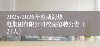 2025-2026年度威海热电集团有限公司校园招聘公告（24人）