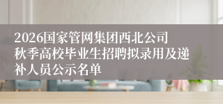 2026国家管网集团西北公司秋季高校毕业生招聘拟录用及递补人员公示名单