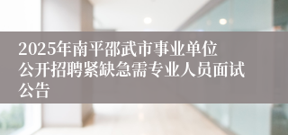 2025年南平邵武市事业单位公开招聘紧缺急需专业人员面试公告