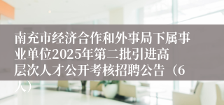 南充市经济合作和外事局下属事业单位2025年第二批引进高层次人才公开考核招聘公告(6人)