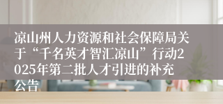 凉山州人力资源和社会保障局关于“千名英才智汇凉山”行动2025年第二批人才引进的补充公告